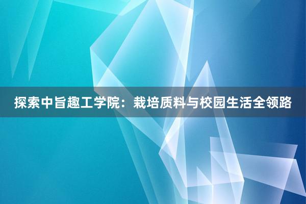 探索中旨趣工学院：栽培质料与校园生活全领路