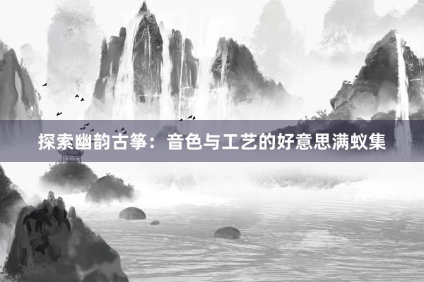 探索幽韵古筝：音色与工艺的好意思满蚁集