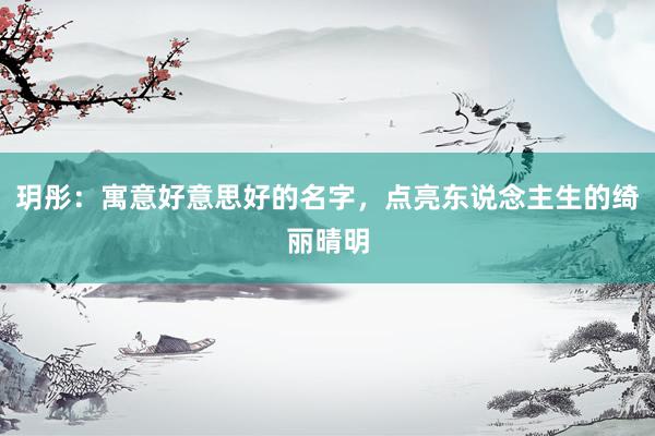 玥彤：寓意好意思好的名字，点亮东说念主生的绮丽晴明