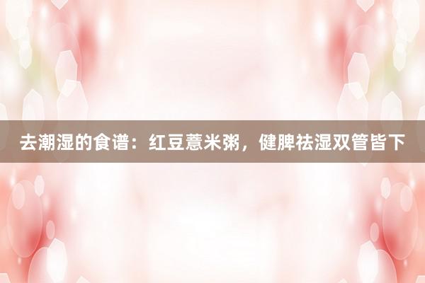 去潮湿的食谱：红豆薏米粥，健脾祛湿双管皆下