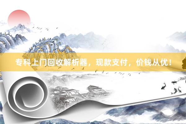 专科上门回收解析器，现款支付，价钱从优！