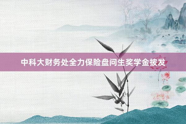 中科大财务处全力保险盘问生奖学金披发