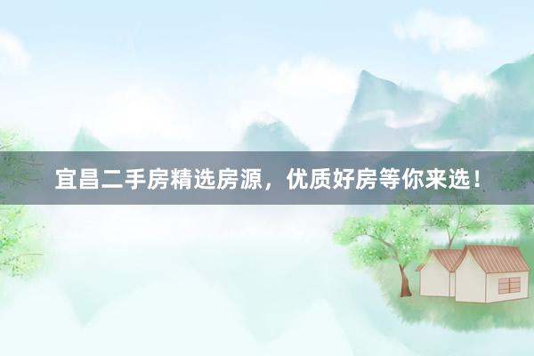 宜昌二手房精选房源，优质好房等你来选！