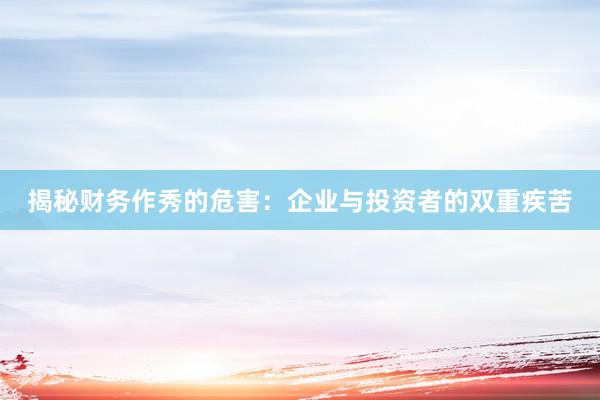 揭秘财务作秀的危害：企业与投资者的双重疾苦