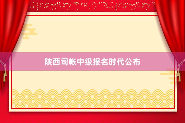 陕西司帐中级报名时代公布