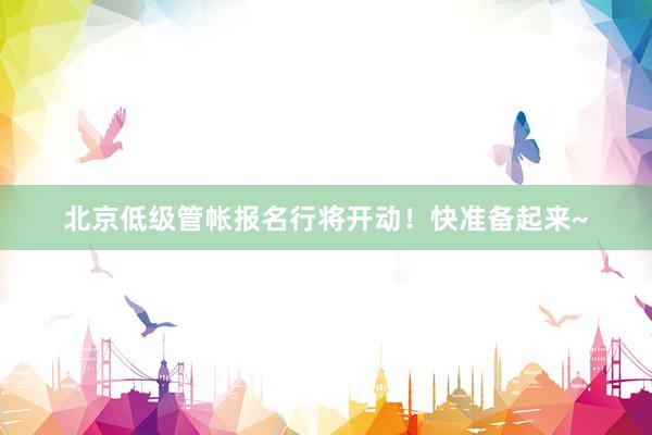 北京低级管帐报名行将开动！快准备起来~