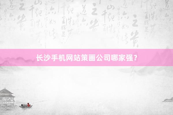 长沙手机网站策画公司哪家强？